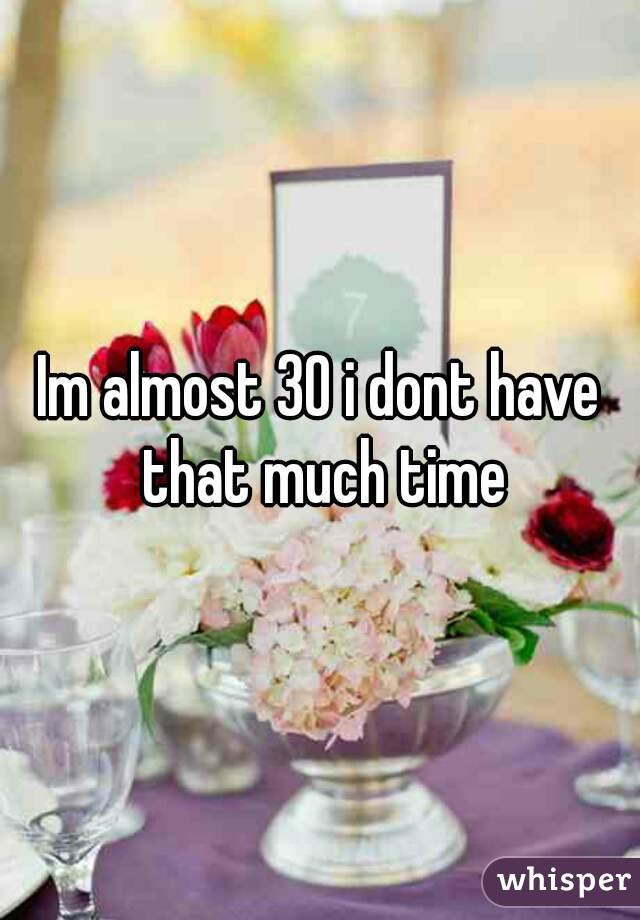 Im almost 30 i dont have that much time