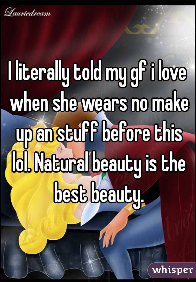 I literally told my gf i love when she wears no make up an stuff before this lol. Natural beauty is the best beauty.