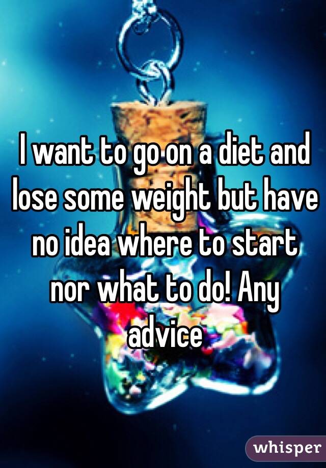 I want to go on a diet and lose some weight but have no idea where to start nor what to do! Any advice 