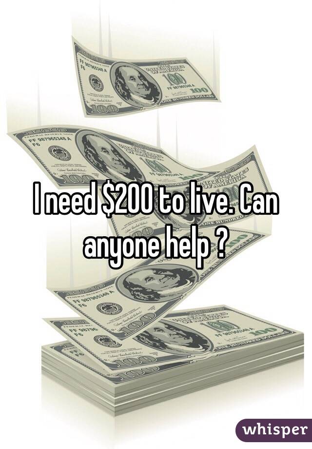 I need $200 to live. Can anyone help ?