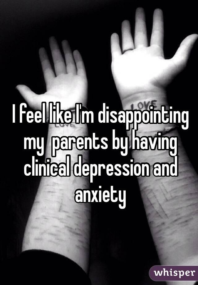 I feel like I'm disappointing my  parents by having clinical depression and anxiety 