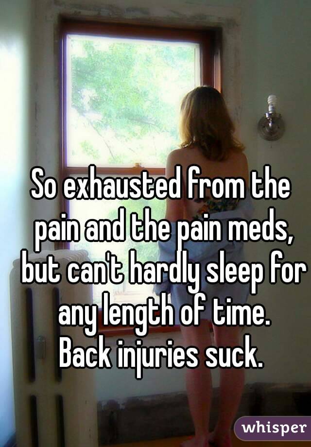 So exhausted from the pain and the pain meds, but can't hardly sleep for any length of time.
Back injuries suck.