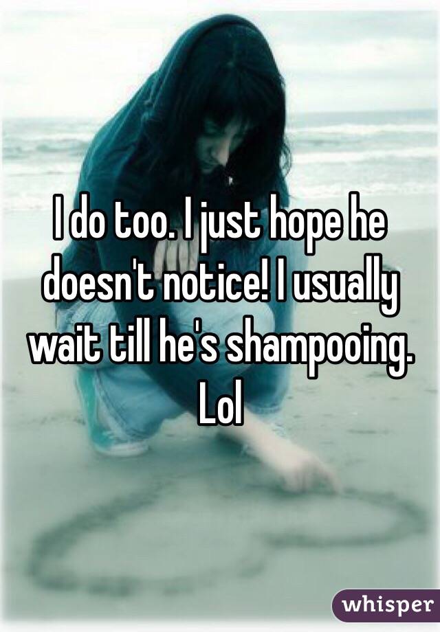 I do too. I just hope he doesn't notice! I usually wait till he's shampooing. Lol 