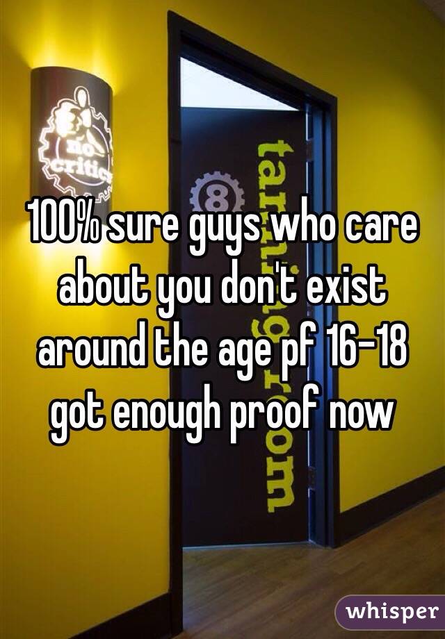 100% sure guys who care about you don't exist around the age pf 16-18 got enough proof now 