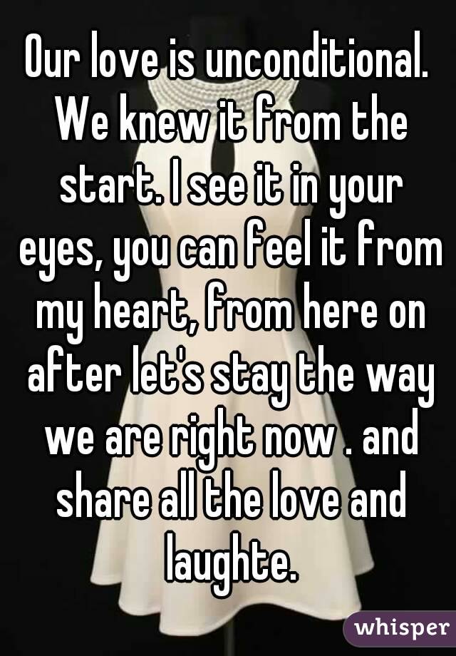 Our love is unconditional. We knew it from the start. I see it in your eyes, you can feel it from my heart, from here on after let's stay the way we are right now . and share all the love and laughte.