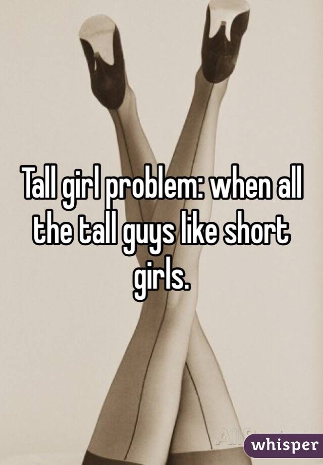 Tall girl problem: when all the tall guys like short girls. 