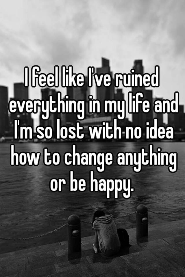 i-feel-like-i-ve-ruined-everything-in-my-life-and-i-m-so-lost-with-no