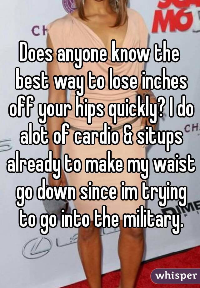 Does anyone know the best way to lose inches off your hips quickly? I do alot of cardio & situps already to make my waist go down since im trying to go into the military.