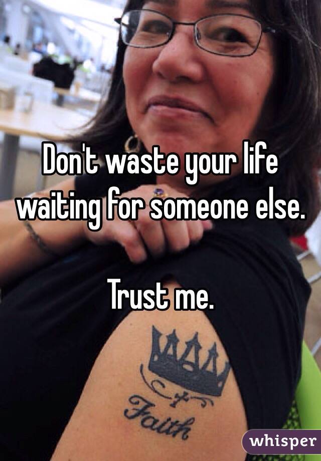 Don't waste your life waiting for someone else. 

Trust me. 