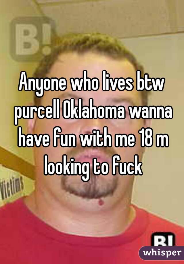 Anyone who lives btw purcell Oklahoma wanna have fun with me 18 m looking to fuck