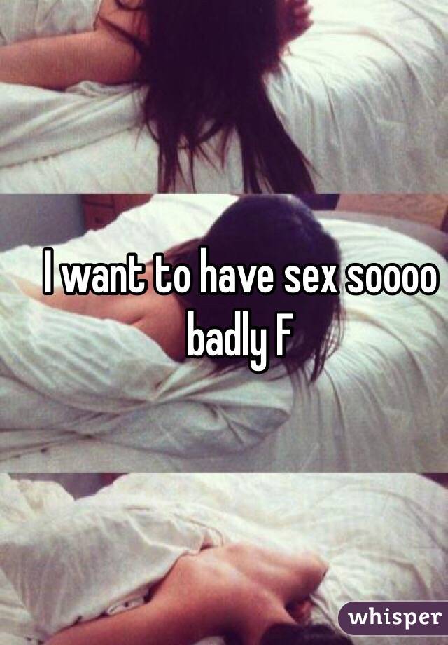 I want to have sex soooo badly F