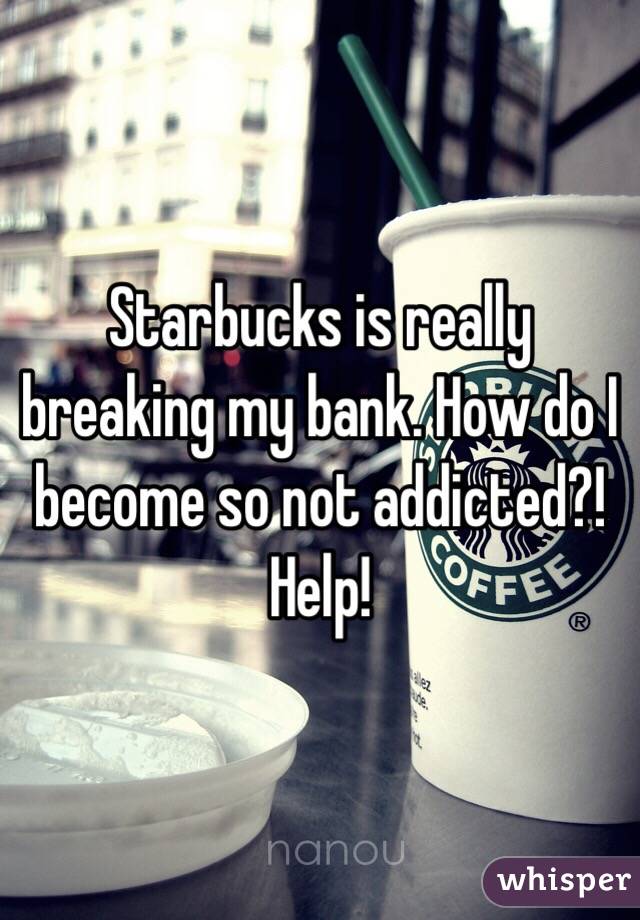 Starbucks is really breaking my bank. How do I become so not addicted?! Help! 