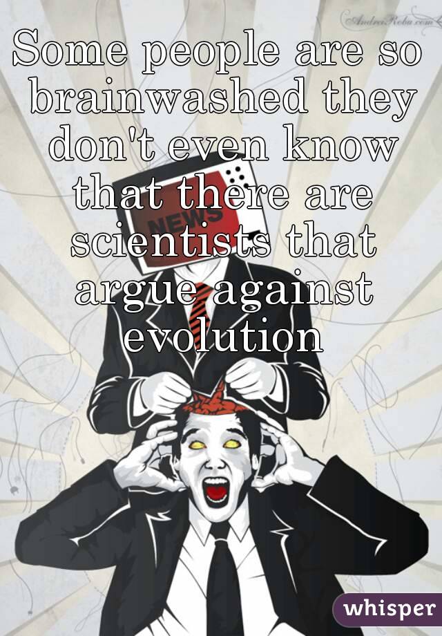 Some people are so brainwashed they don't even know that there are scientists that argue against evolution