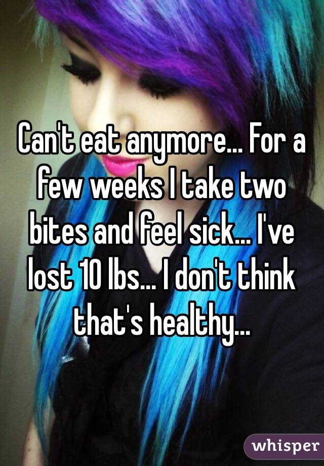 Can't eat anymore... For a few weeks I take two bites and feel sick... I've lost 10 lbs... I don't think that's healthy...