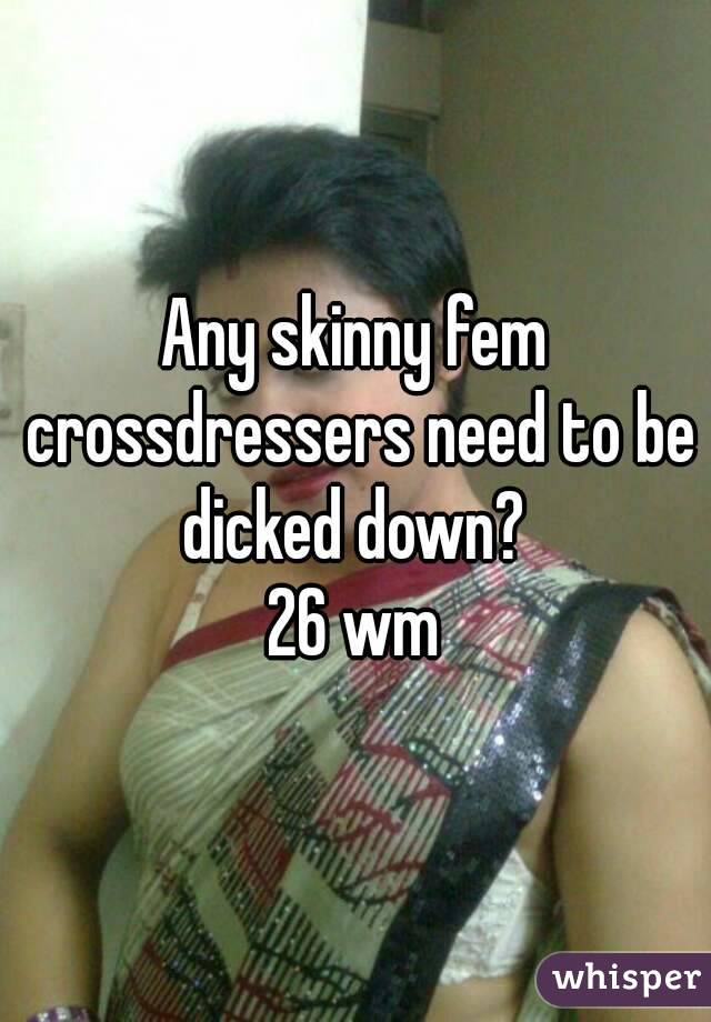Any skinny fem crossdressers need to be dicked down? 
26 wm