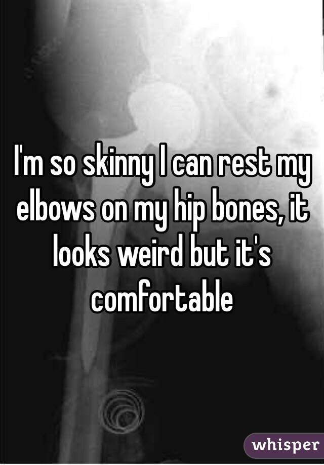 I'm so skinny I can rest my elbows on my hip bones, it looks weird but it's comfortable 