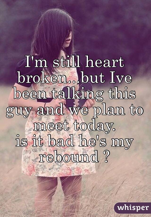 I'm still heart broken...but Ive been talking this guy and we plan to meet today. 
is it bad he's my rebound ? 