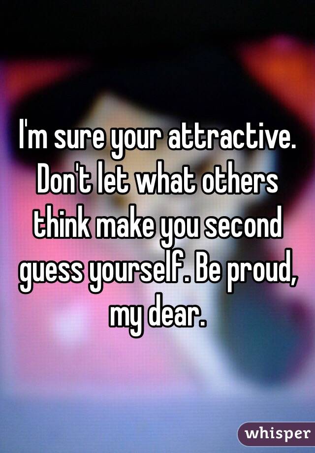 I'm sure your attractive. Don't let what others think make you second guess yourself. Be proud, my dear. 