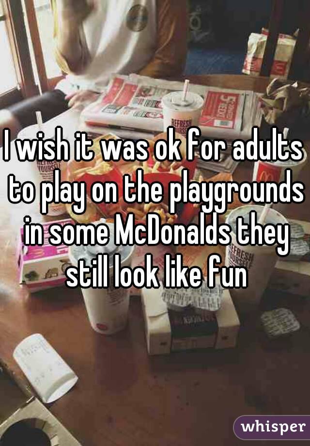 I wish it was ok for adults to play on the playgrounds in some McDonalds they still look like fun