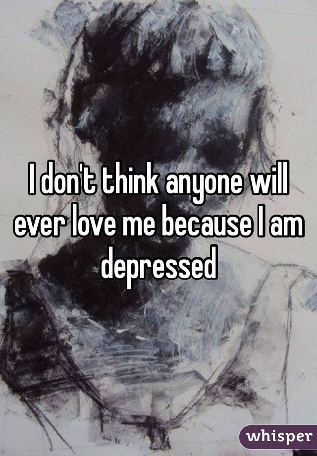 I don't think anyone will ever love me because I am depressed 