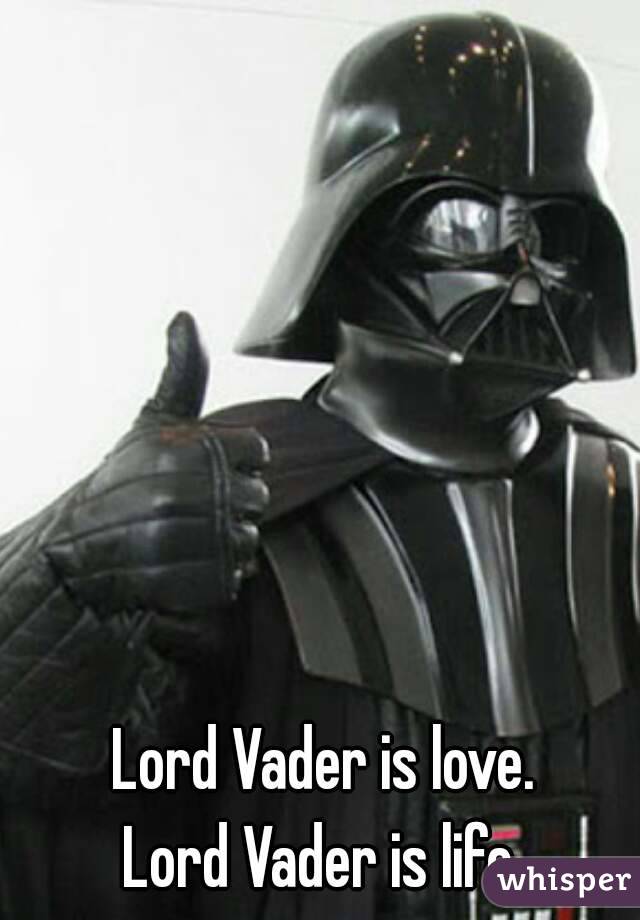 Lord Vader is love. 
Lord Vader is life. 