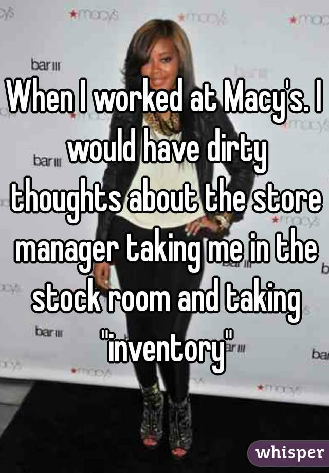 When I worked at Macy's. I would have dirty thoughts about the store manager taking me in the stock room and taking "inventory"