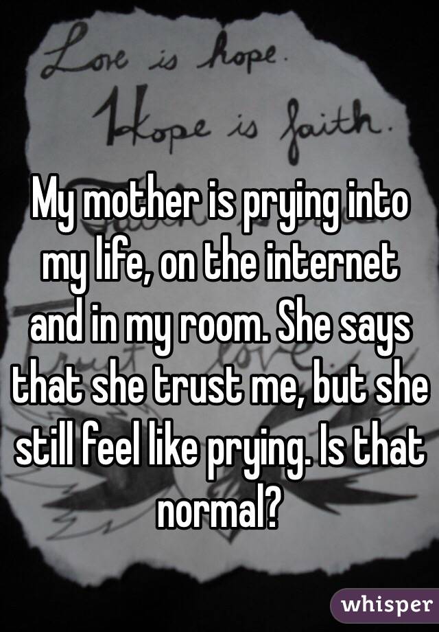 My mother is prying into my life, on the internet and in my room. She says that she trust me, but she still feel like prying. Is that normal? 