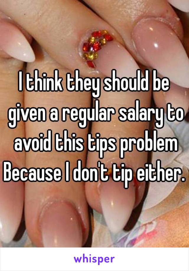 I think they should be given a regular salary to avoid this tips problem Because I don't tip either. 