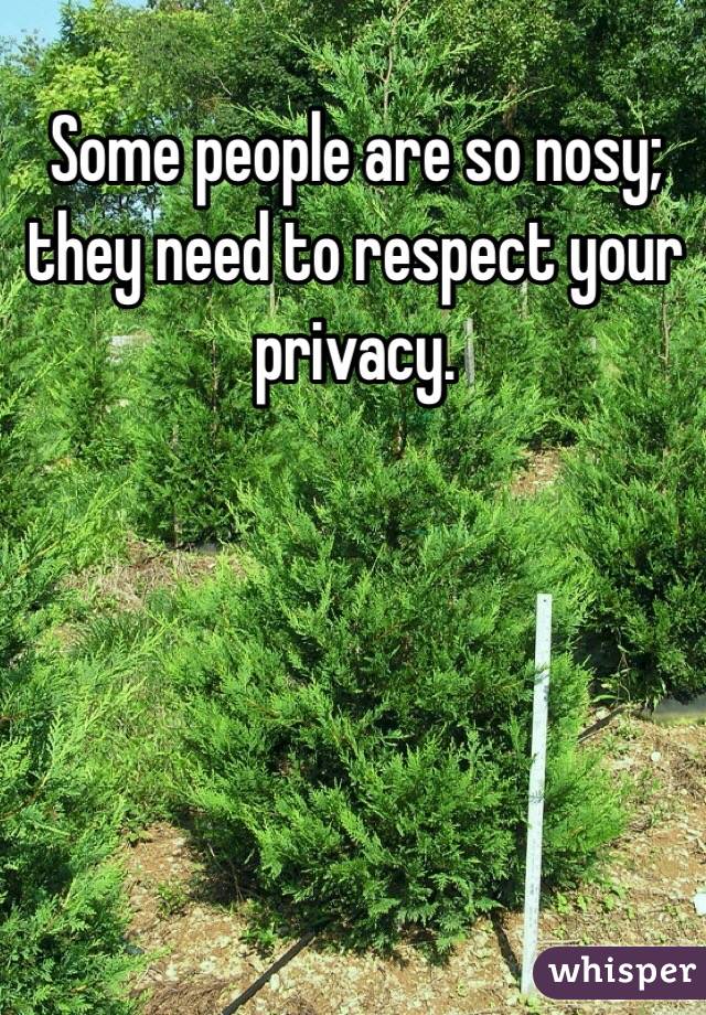 Some people are so nosy; they need to respect your privacy. 