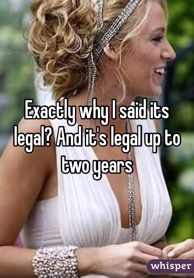 Exactly why I said its legal? And it's legal up to two years 