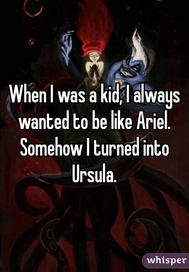 When I was a kid, I always wanted to be like Ariel. Somehow I turned into Ursula. 