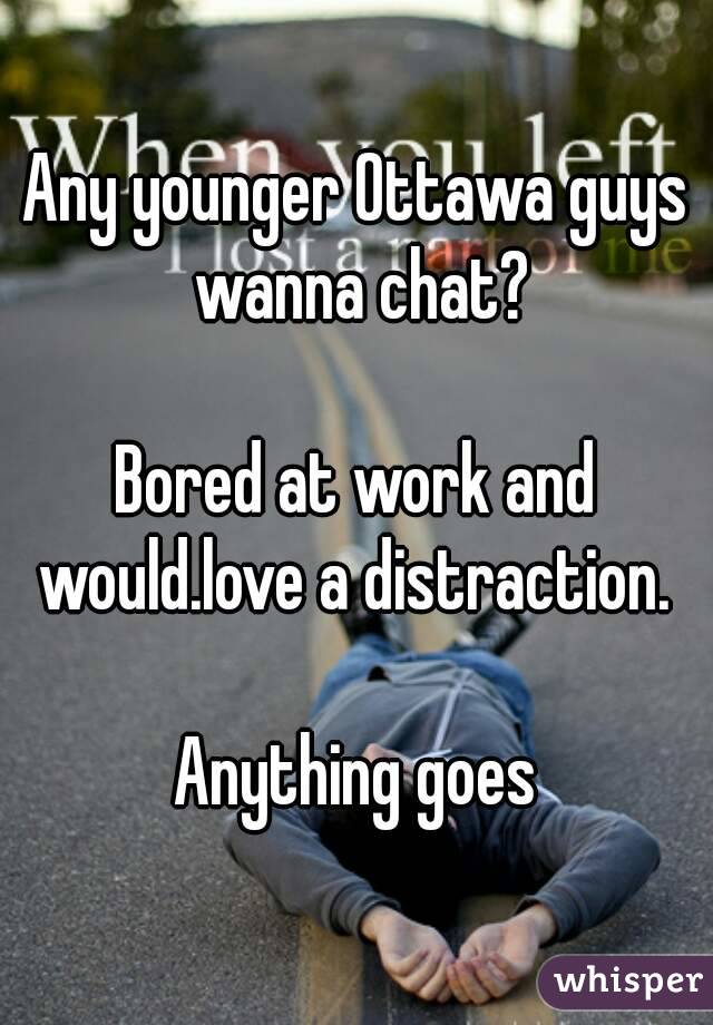 Any younger Ottawa guys wanna chat?

Bored at work and would.love a distraction. 

Anything goes