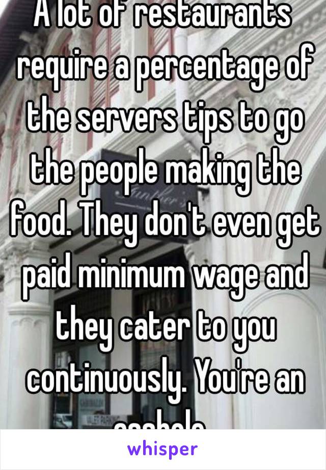 A lot of restaurants require a percentage of the servers tips to go the people making the food. They don't even get paid minimum wage and they cater to you continuously. You're an asshole. 