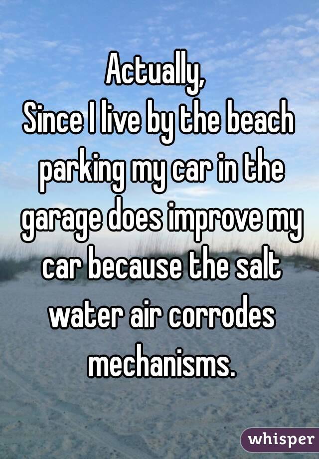 Actually, 
Since I live by the beach parking my car in the garage does improve my car because the salt water air corrodes mechanisms.