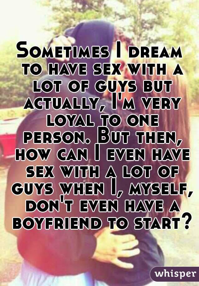 Sometimes I dream to have sex with a lot of guys but actually, I'm very loyal to one person. But then, how can I even have sex with a lot of guys when I, myself, don't even have a boyfriend to start?