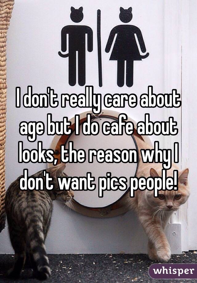 I don't really care about age but I do cafe about looks, the reason why I don't want pics people! 