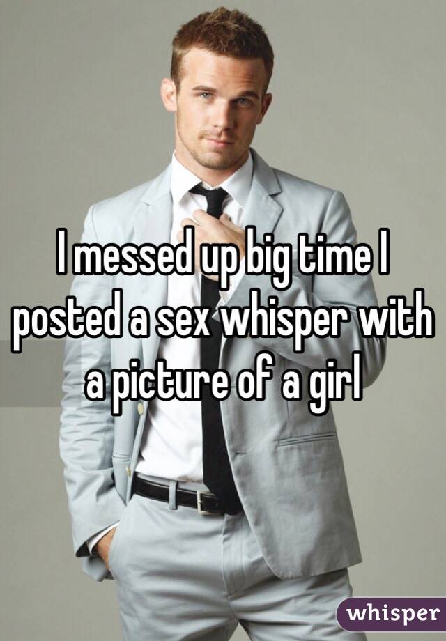 I messed up big time I posted a sex whisper with a picture of a girl