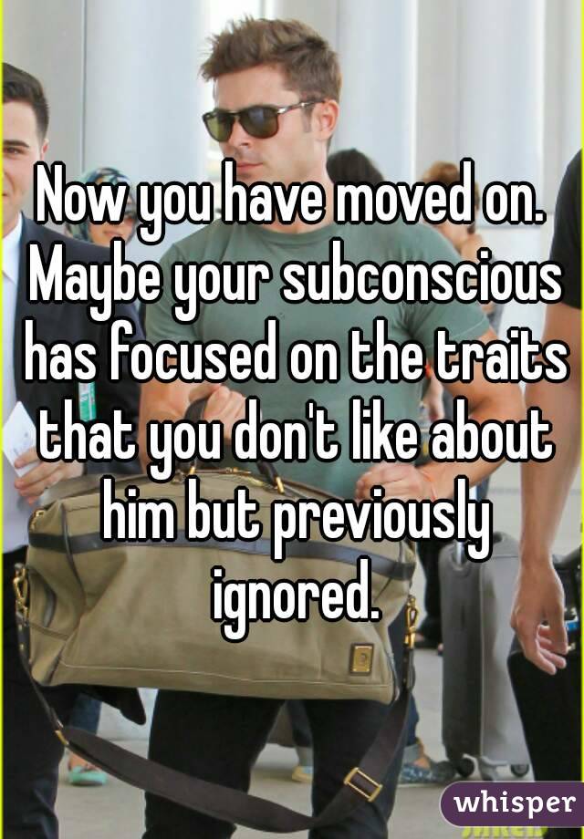 Now you have moved on. Maybe your subconscious has focused on the traits that you don't like about him but previously ignored.