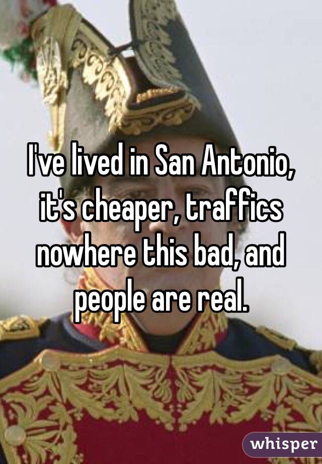 I've lived in San Antonio, it's cheaper, traffics nowhere this bad, and people are real.