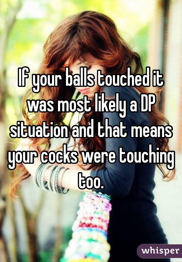 If your balls touched it was most likely a DP situation and that means your cocks were touching too. 