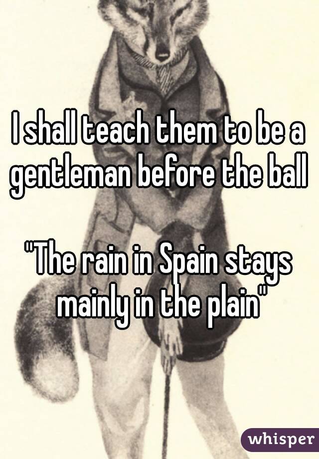 I shall teach them to be a gentleman before the ball 

"The rain in Spain stays mainly in the plain"