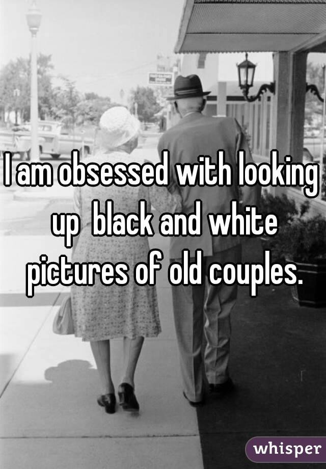 I am obsessed with looking up  black and white pictures of old couples.