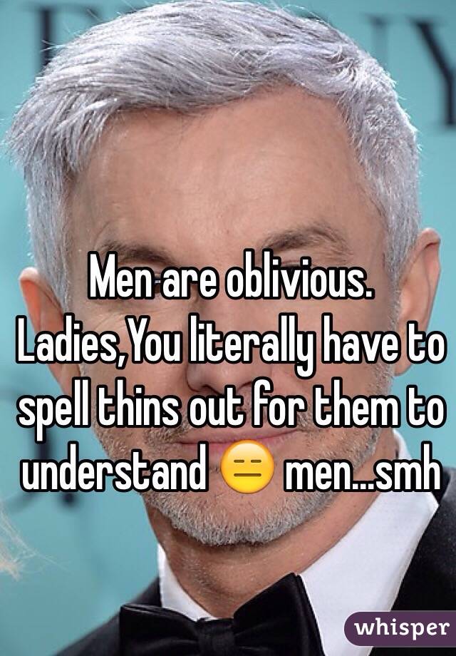 Men are oblivious. Ladies,You literally have to spell thins out for them to understand 😑 men...smh