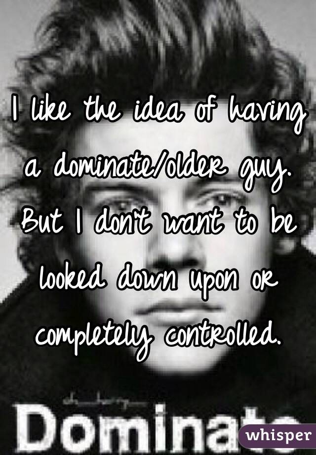 I like the idea of having a dominate/older guy. But I don't want to be looked down upon or completely controlled.