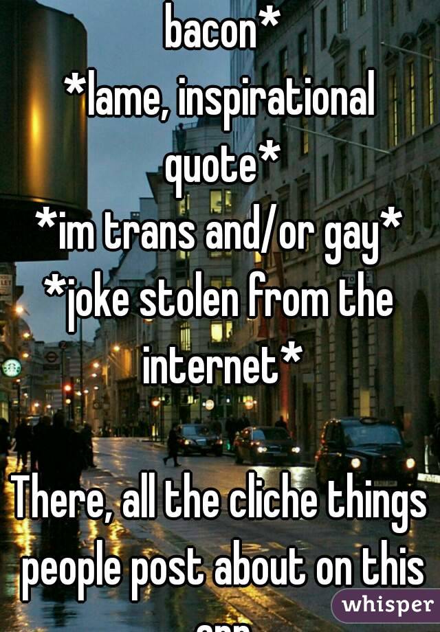 *quirky reference about bacon*
*lame, inspirational quote*
*im trans and/or gay*
*joke stolen from the internet*

There, all the cliche things people post about on this app