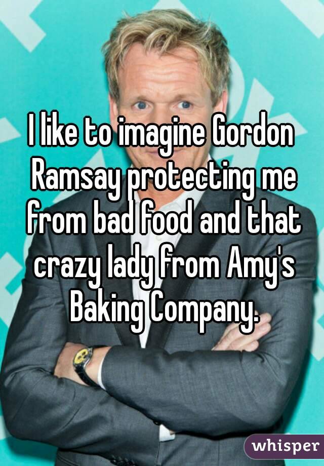 I like to imagine Gordon Ramsay protecting me from bad food and that crazy lady from Amy's Baking Company.