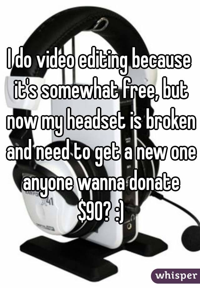 I do video editing because it's somewhat free, but now my headset is broken and need to get a new one anyone wanna donate $90? :)