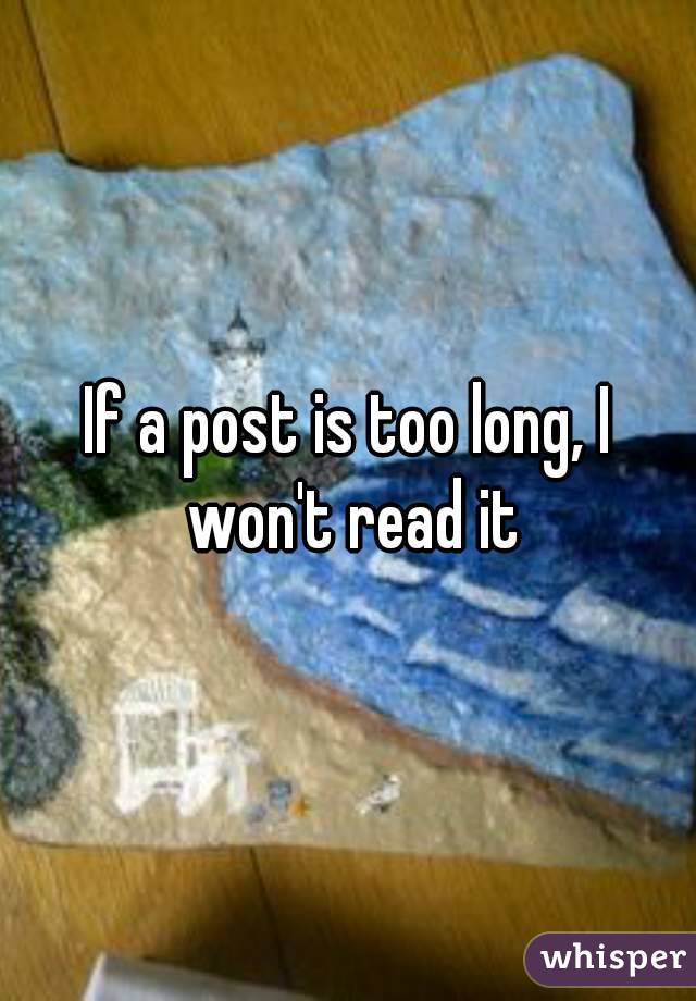 If a post is too long, I won't read it