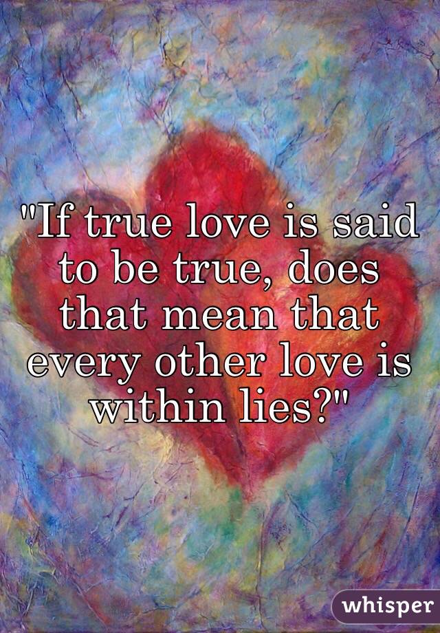 "If true love is said to be true, does that mean that every other love is within lies?"