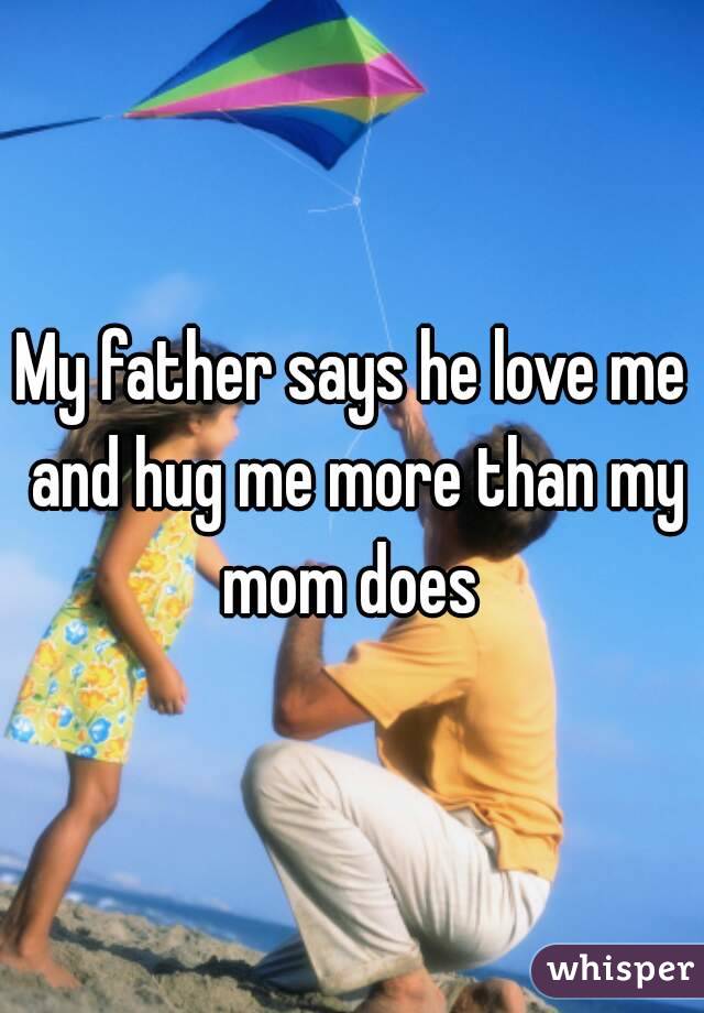 My father says he love me and hug me more than my mom does 